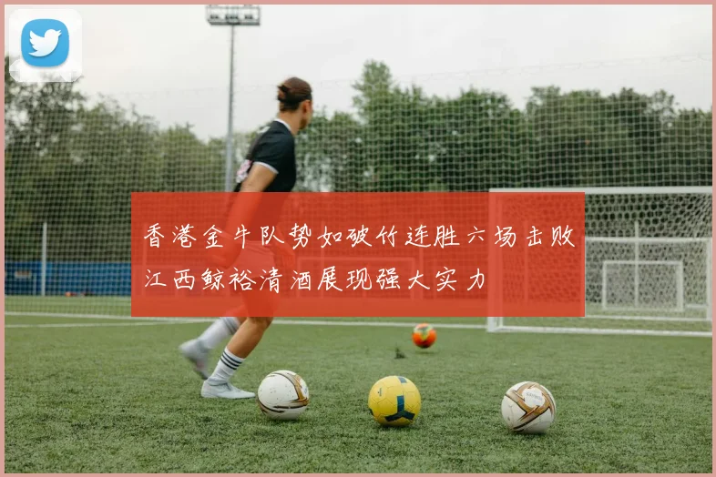 香港金牛队势如破竹连胜六场击败江西鲸裕清酒展现强大实力
