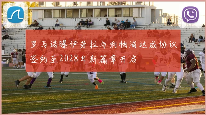 罗马诺曝伊劳拉与利物浦达成协议签约至2028年新篇章开启
