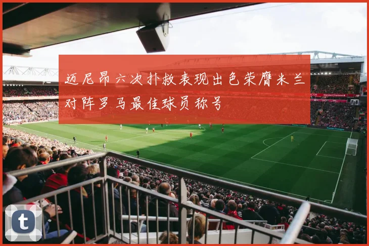 迈尼昂六次扑救表现出色荣膺米兰对阵罗马最佳球员称号
