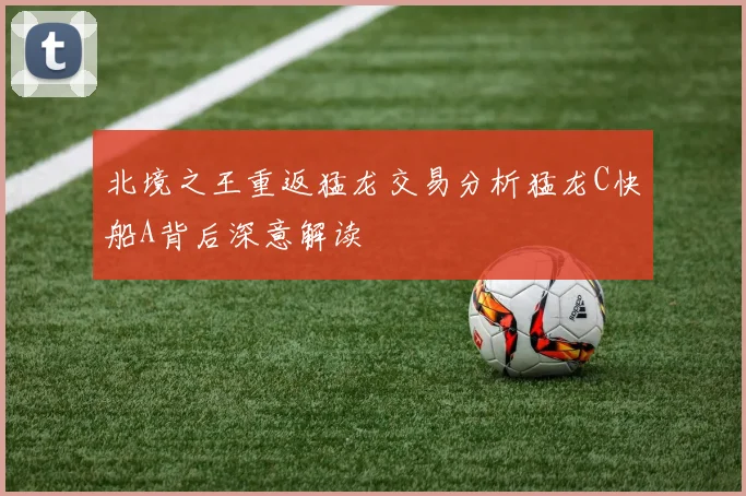 北境之王重返猛龙交易分析猛龙C快船A背后深意解读