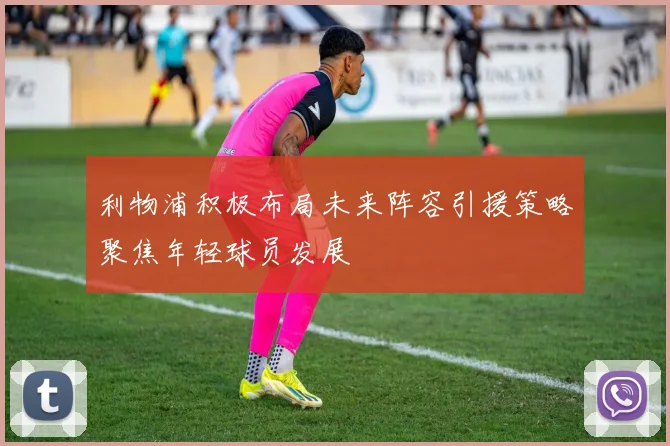 利物浦积极布局未来阵容引援策略聚焦年轻球员发展