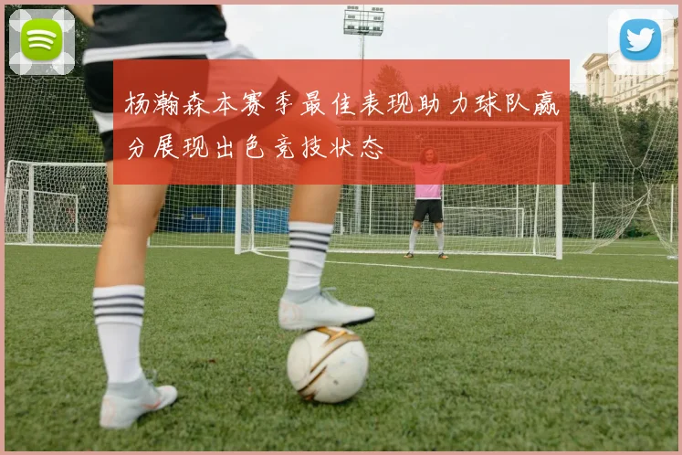 杨瀚森本赛季最佳表现助力球队赢分展现出色竞技状态