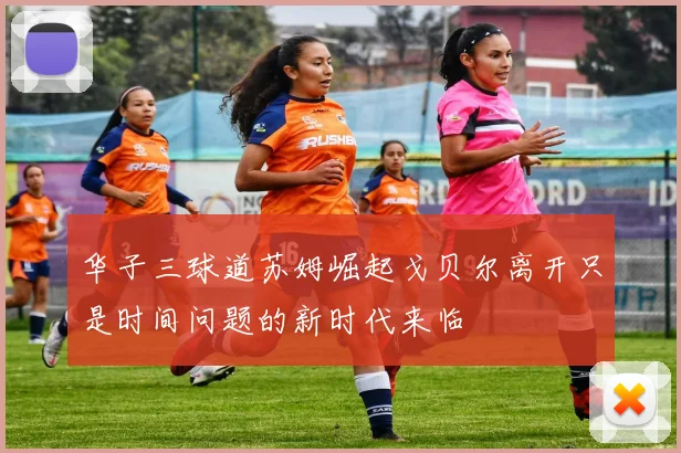 华子三球道苏姆崛起戈贝尔离开只是时间问题的新时代来临