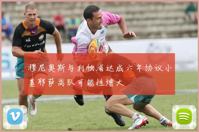 穆尼奥斯与利物浦达成六年协议小基耶萨离队可能性增大