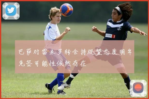 巴萨对雷米罗转会持观望态度明年免签可能性依然存在