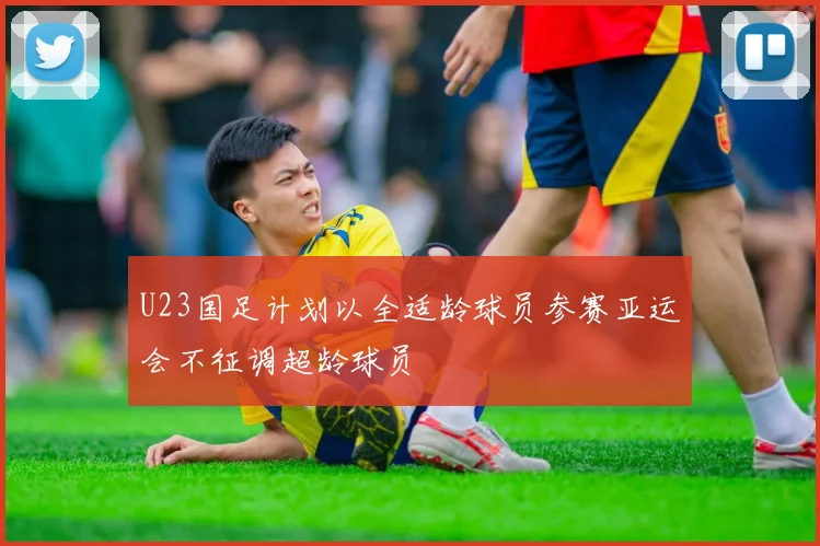 U23国足计划以全适龄球员参赛亚运会不征调超龄球员