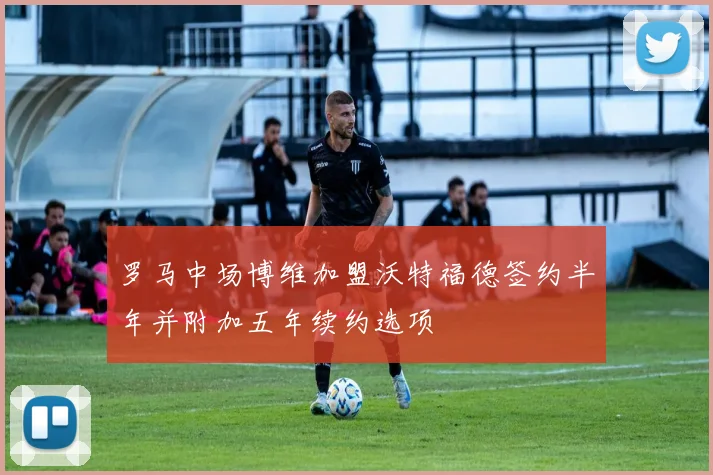 罗马中场博维加盟沃特福德签约半年并附加五年续约选项
