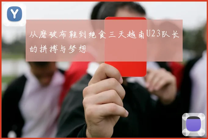从磨破布鞋到绝食三天越南U23队长的拼搏与梦想