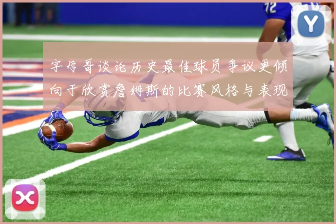 字母哥谈论历史最佳球员争议更倾向于欣赏詹姆斯的比赛风格与表现