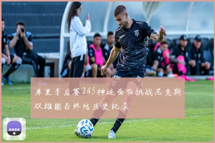 库里季后赛245神迹面临挑战尼克斯双雄能否终结历史纪录