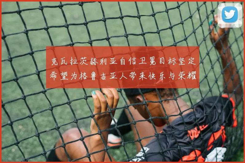 克瓦拉茨赫利亚自信卫冕目标坚定希望为格鲁吉亚人带来快乐与荣耀