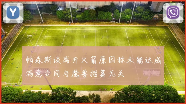 帕森斯谈离开火箭原因称未能达成满意合同与魔兽招募无关