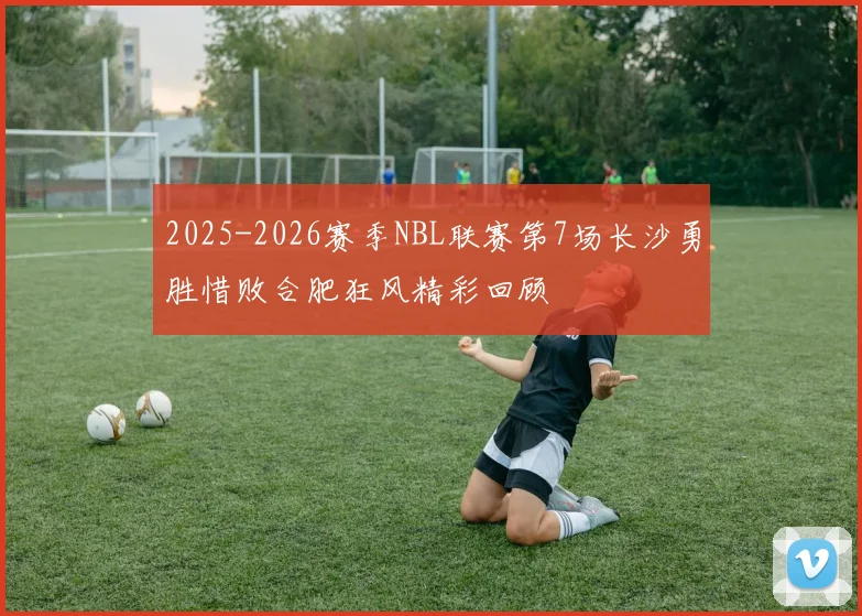 2025-2026赛季NBL联赛第7场长沙勇胜惜败合肥狂风精彩回顾