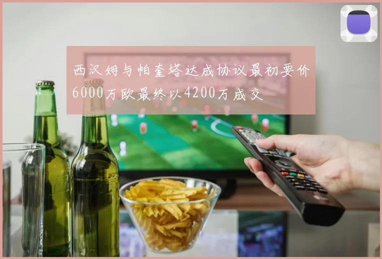 西汉姆与帕奎塔达成协议最初要价6000万欧最终以4200万成交