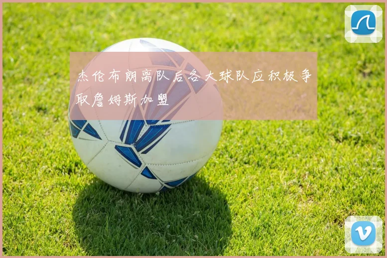 杰伦布朗离队后各大球队应积极争取詹姆斯加盟