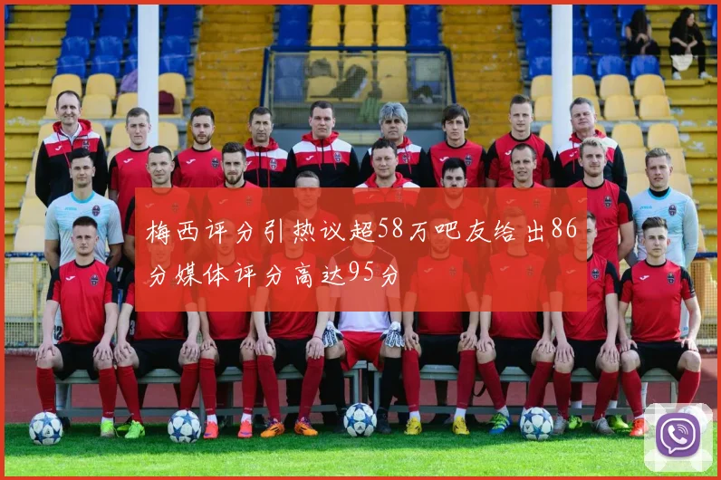 梅西评分引热议超58万吧友给出86分媒体评分高达95分
