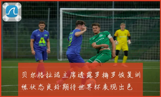贝尔格拉诺主席透露罗梅罗恢复训练状态良好期待世界杯表现出色