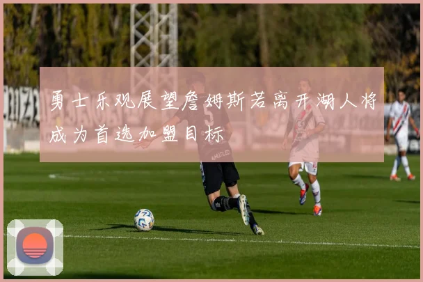 勇士乐观展望詹姆斯若离开湖人将成为首选加盟目标