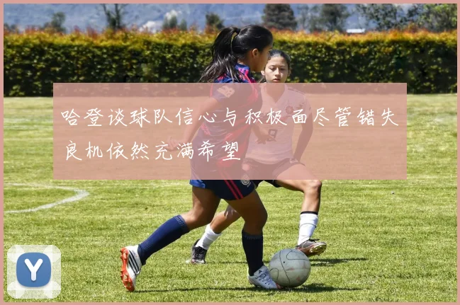 哈登谈球队信心与积极面尽管错失良机依然充满希望