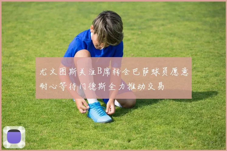 尤文图斯关注B席转会巴萨球员愿意耐心等待门德斯全力推动交易