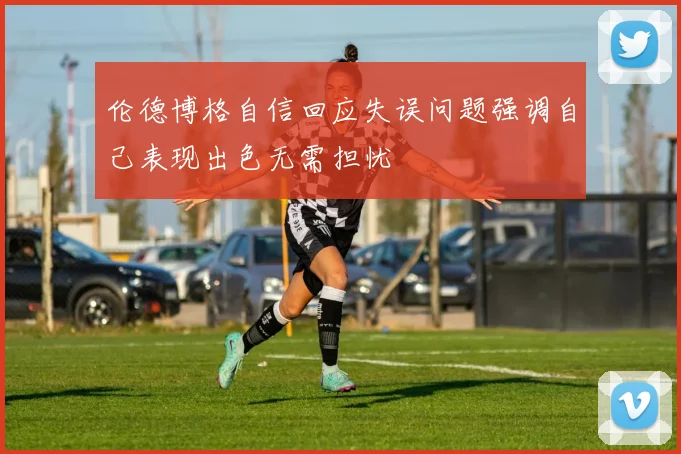 伦德博格自信回应失误问题强调自己表现出色无需担忧