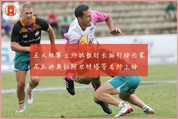 五大联赛主帅执教时长排行榜西蒙尼瓜迪奥拉阿尔特塔等名帅上榜