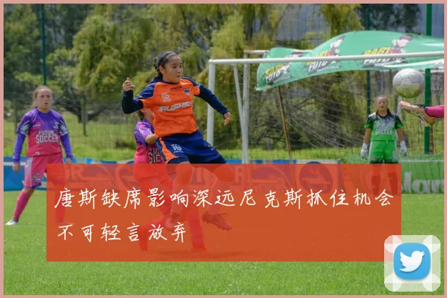 唐斯缺席影响深远尼克斯抓住机会不可轻言放弃