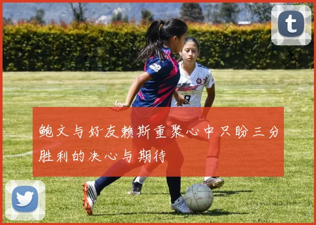 鲍文与好友赖斯重聚心中只盼三分胜利的决心与期待