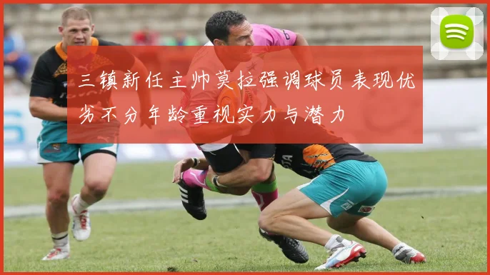三镇新任主帅莫拉强调球员表现优劣不分年龄重视实力与潜力