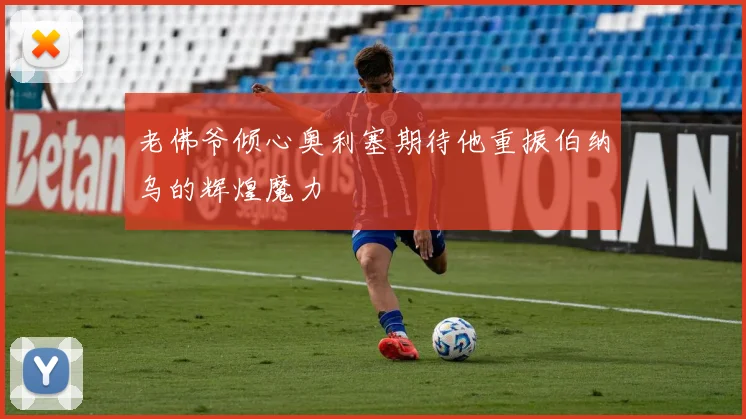 老佛爷倾心奥利塞期待他重振伯纳乌的辉煌魔力