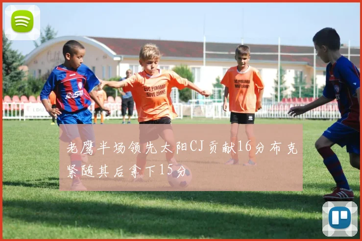 老鹰半场领先太阳CJ贡献16分布克紧随其后拿下15分