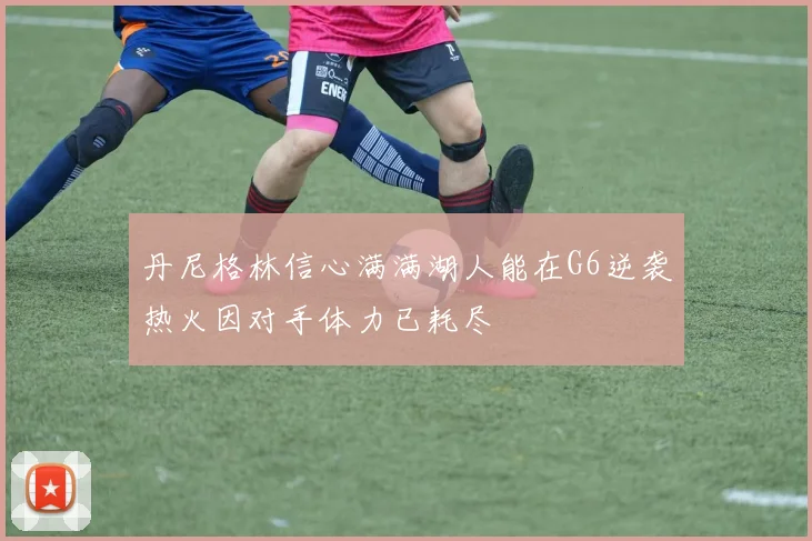 丹尼格林信心满满湖人能在G6逆袭热火因对手体力已耗尽