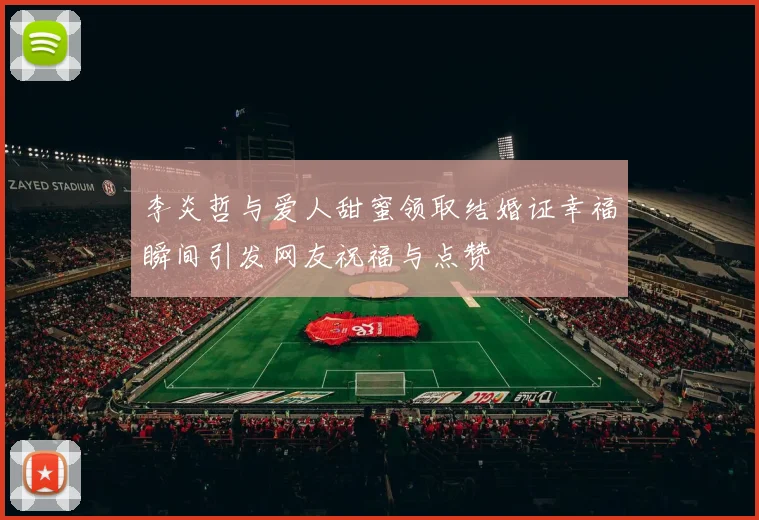 李炎哲与爱人甜蜜领取结婚证幸福瞬间引发网友祝福与点赞