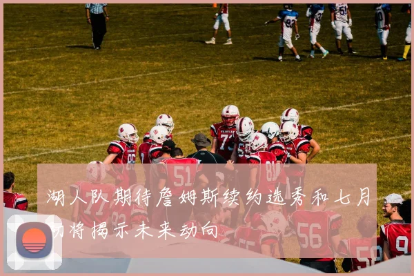 湖人队期待詹姆斯续约选秀和七月初将揭示未来动向