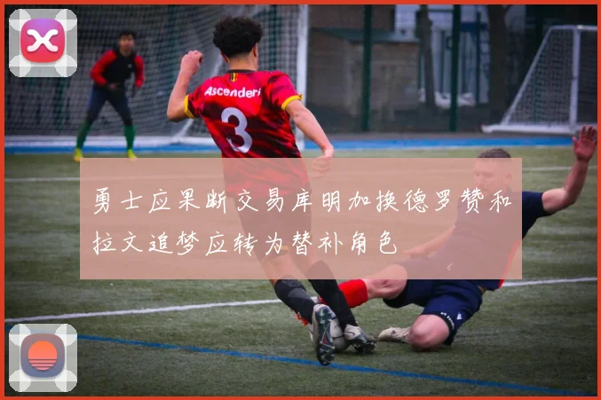 勇士应果断交易库明加换德罗赞和拉文追梦应转为替补角色