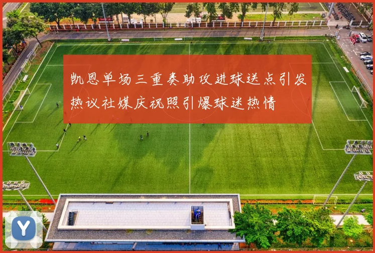 凯恩单场三重奏助攻进球送点引发热议社媒庆祝照引爆球迷热情