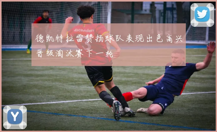 德凯特拉雷赞扬球队表现出色高兴晋级淘汰赛下一轮