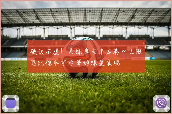 硬仗不虚！美媒盘点季后赛中击败恩比德和字母哥的球星表现