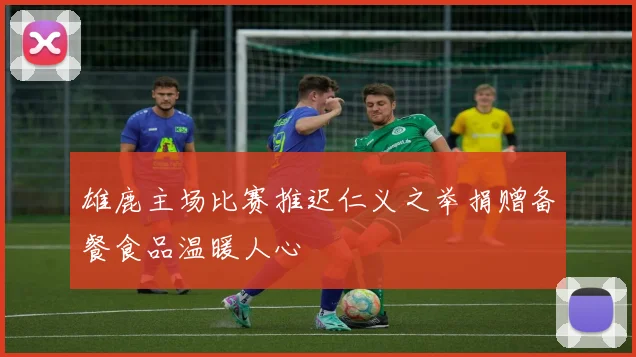 雄鹿主场比赛推迟仁义之举捐赠备餐食品温暖人心