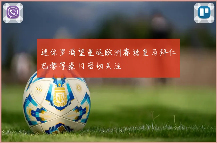 迷你罗渴望重返欧洲赛场皇马拜仁巴黎等豪门密切关注